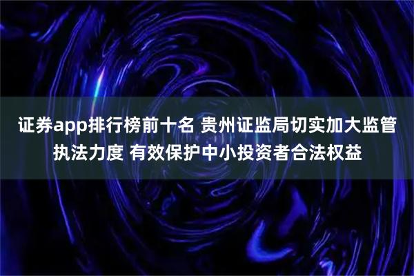证券app排行榜前十名 贵州证监局切实加大监管执法力度 有效保护中小投资者合法权益