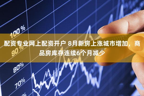 配资专业网上配资开户 8月新房上涨城市增加，商品房库存连续6个月减少