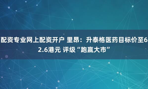 配资专业网上配资开户 里昂：升泰格医药目标价至62.6港元 评级“跑赢大市”
