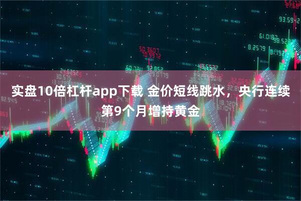 实盘10倍杠杆app下载 金价短线跳水，央行连续第9个月增持黄金