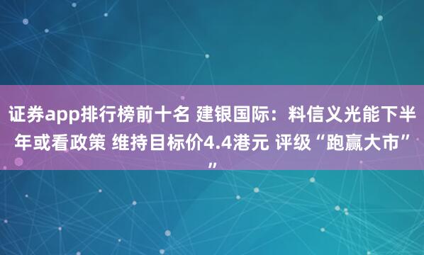 证券app排行榜前十名 建银国际：料信义光能下半年或看政策 维持目标价4.4港元 评级“跑赢大市”