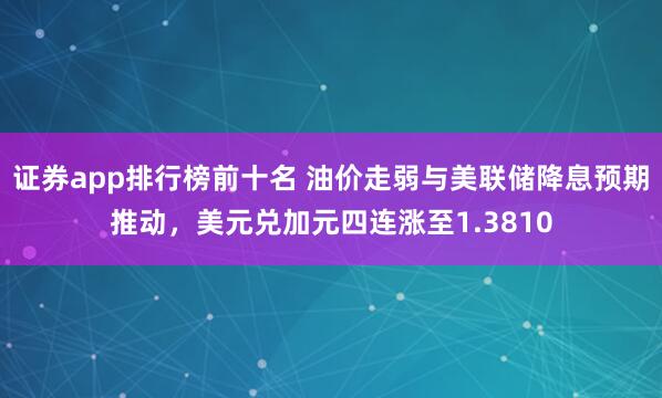 证券app排行榜前十名 油价走弱与美联储降息预期推动，美元兑加元四连涨至1.3810