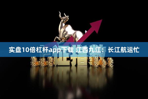实盘10倍杠杆app下载 江西九江：长江航运忙