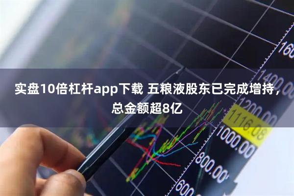 实盘10倍杠杆app下载 五粮液股东已完成增持，总金额超8亿