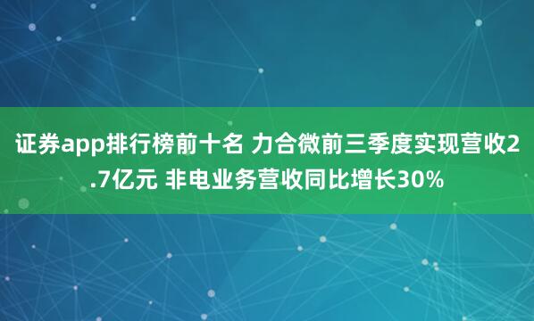 证券app排行榜前十名 力合微前三季度实现营收2.7亿元 非电业务营收同比增长30%