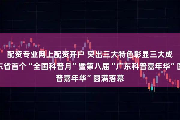 配资专业网上配资开户 突出三大特色彰显三大成效，广东省首个“全国科普月”暨第八届“广东科普嘉年华”圆满落幕