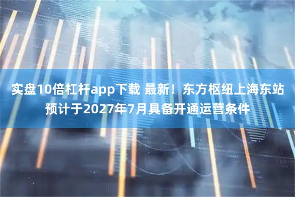 实盘10倍杠杆app下载 最新！东方枢纽上海东站预计于2027年7月具备开通运营条件