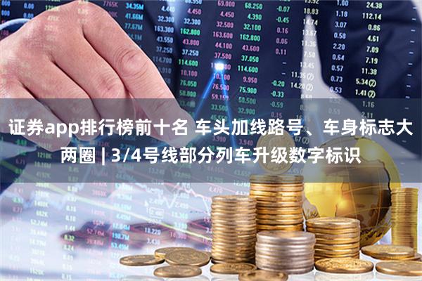 证券app排行榜前十名 车头加线路号、车身标志大两圈 | 3/4号线部分列车升级数字标识