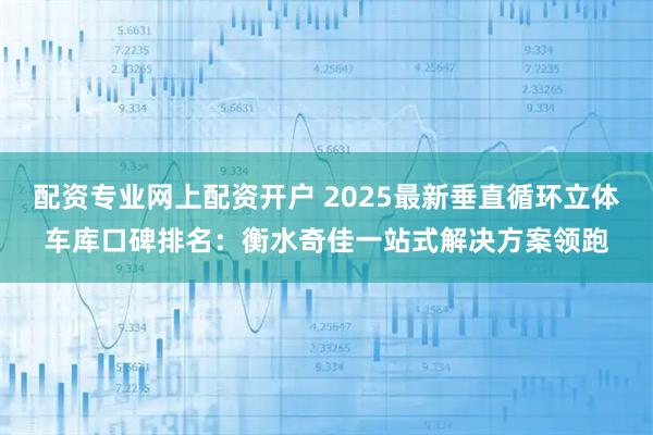 配资专业网上配资开户 2025最新垂直循环立体车库口碑排名：衡水奇佳一站式解决方案领跑