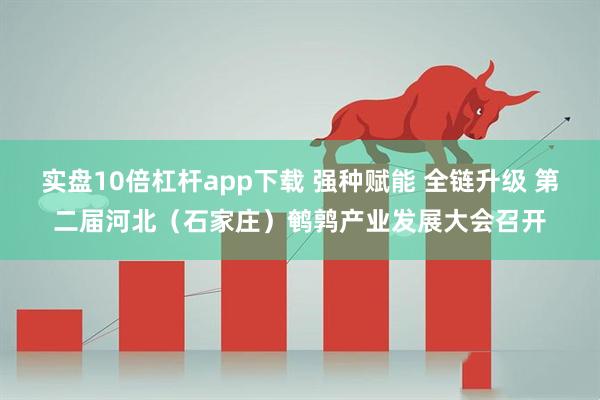 实盘10倍杠杆app下载 强种赋能 全链升级 第二届河北（石家庄）鹌鹑产业发展大会召开