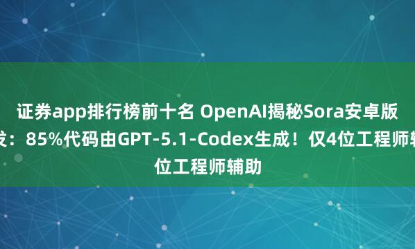 证券app排行榜前十名 OpenAI揭秘Sora安卓版开发：85%代码由GPT-5.1-Codex生成！仅4位工程师辅助