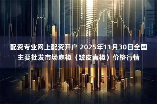 配资专业网上配资开户 2025年11月30日全国主要批发市场麻椒（皱皮青椒）价格行情