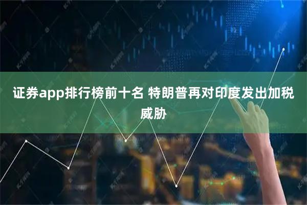 证券app排行榜前十名 特朗普再对印度发出加税威胁
