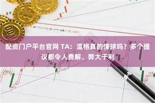 配资门户平台官网 TA：温格真的懂球吗？多个提议都令人费解、弊大于利