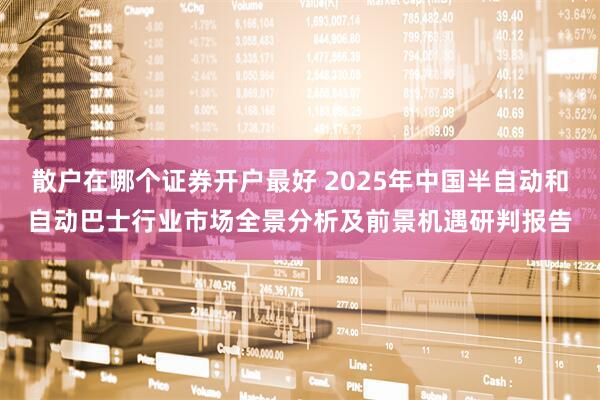 散户在哪个证券开户最好 2025年中国半自动和自动巴士行业市场全景分析及前景机遇研判报告