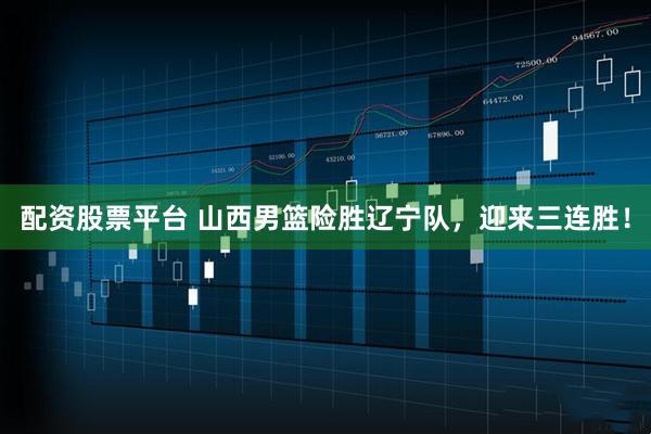 配资股票平台 山西男篮险胜辽宁队，迎来三连胜！