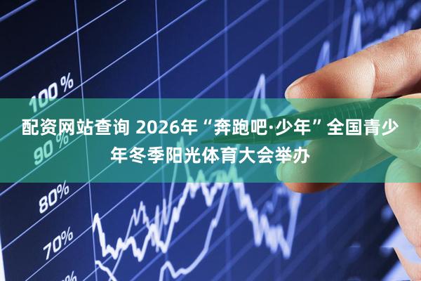 配资网站查询 2026年“奔跑吧·少年”全国青少年冬季阳光体育大会举办
