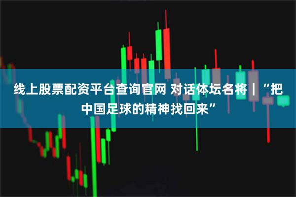 线上股票配资平台查询官网 对话体坛名将｜“把中国足球的精神找回来”