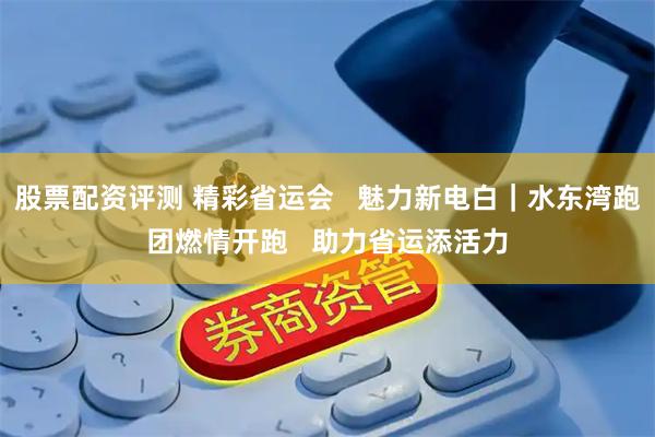 股票配资评测 精彩省运会   魅力新电白｜水东湾跑团燃情开跑   助力省运添活力