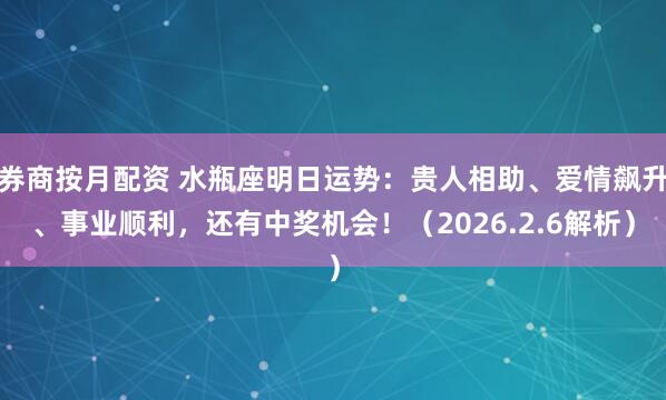 券商按月配资 水瓶座明日运势：贵人相助、爱情飙升、事业顺利，还有中奖机会！（2026.2.6解析）