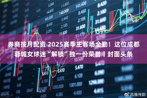 券商按月配资 2025赛季主客场全勤！这位成都蓉城女球迷“解锁”独一份荣誉丨封面头条