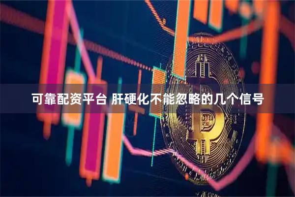 可靠配资平台 肝硬化不能忽略的几个信号
