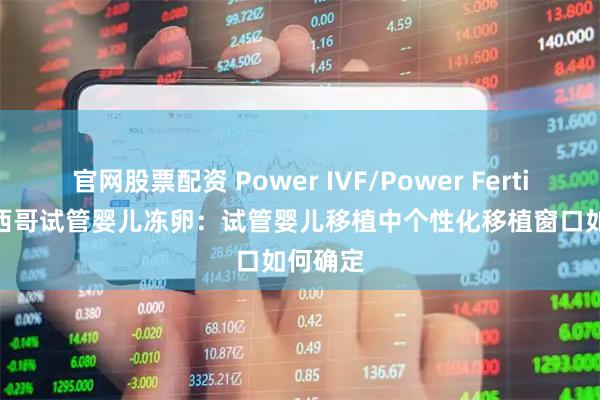 官网股票配资 Power IVF/Power Fertility 墨西哥试管婴儿冻卵：试管婴儿移植中个性化移植窗口如何确定