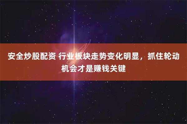 安全炒股配资 行业板块走势变化明显，抓住轮动机会才是赚钱关键