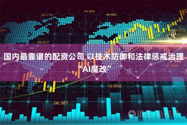 国内最靠谱的配资公司 以技术防御和法律惩戒治理“AI魔改”