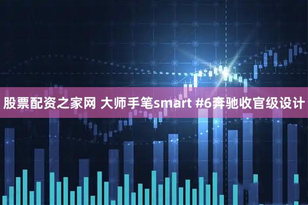 股票配资之家网 大师手笔smart #6奔驰收官级设计