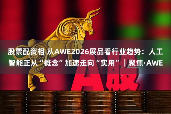 股票配资相 从AWE2026展品看行业趋势：人工智能正从“概念”加速走向“实用”｜聚焦·AWE