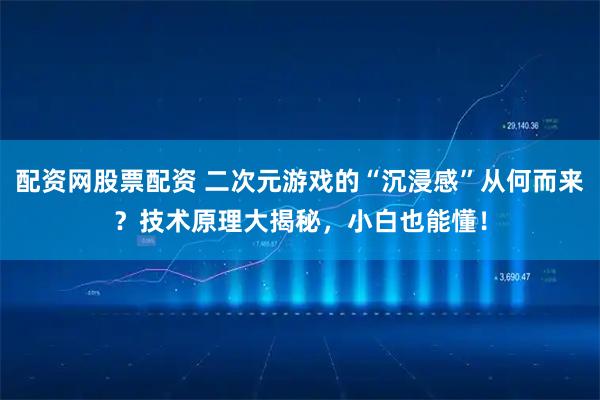 配资网股票配资 二次元游戏的“沉浸感”从何而来？技术原理大揭秘，小白也能懂！