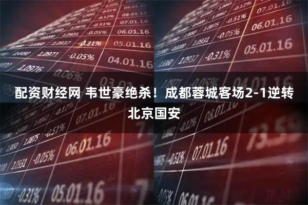 配资财经网 韦世豪绝杀！成都蓉城客场2-1逆转北京国安